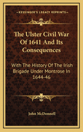The Ulster Civil War of 1641 and Its Consequences: With the History of the Irish Brigade Under Montrose in 1644-46