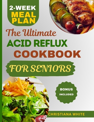 The Ultimate Acid Reflux Cookbook for Seniors: A Senior's Guide to Comforting Nutrient-Rich Recipes to Soothe Acid Reflux Symptoms. - White, Christiana