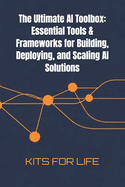 The Ultimate AI Toolbox: Essential Tools & Frameworks for Building, Deploying, and Scaling AI Solutions: A Comprehensive Guide to the Best Tools for AI Development, From Model Training to Deployment and Optimization
