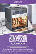The Ultimate Air Fryer Oven Toaster Cookbook: Enjoy the Most Delicious Meals With 50 Recipes That Will Impress Everyone With Your Culinary Skills