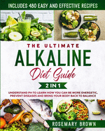 The Ultimate Alkaline Diet Guide: 2 in 1: Understand pH To Learn How You Can Be More Energetic, Prevent Diseases And Bring Your Body Back To Balance. Includes 480 Easy And Effective Recipes