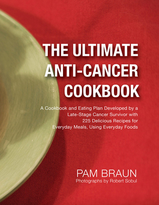 The Ultimate Anti-Cancer Cookbook: A Cookbook and Eating Plan Developed by a Late-Stage Cancer Survivor with 225 Delicious Recipes for Everyday Meals, Using Everyday Foods - Braun, Pam