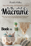 The Ultimate Beginner's Guide to the Art of Macrame: Make Your Decorative Macrame Accessory and Jewelry Designs Come Alive Using Beautiful Macrame Patterns and Knots