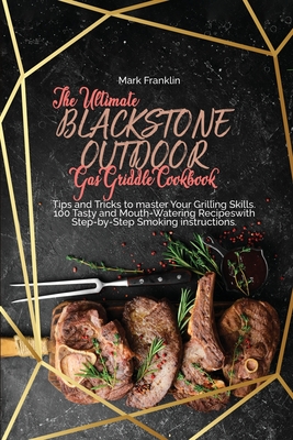 The Ultimate Blackstone Outdoor Gas Griddle Cookbook: Tips and Tricks to master Your Grilling Skills. 100 Tasty and Mouth-Watering Recipeswith Step-by-Step Smoking instructions - Franklin, Mark