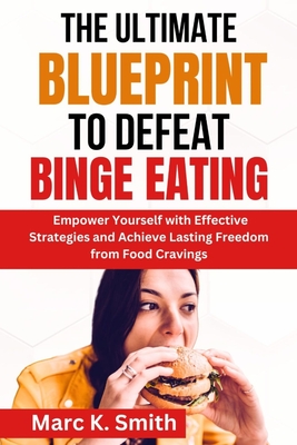 The Ultimate Blueprint to Defeat Binge Eating: Empower Yourself with Effective Strategies and Achieve Lasting Freedom from Food Cravings - Smith, Marc K