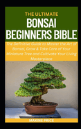 The Ultimate Bonsai Beginners Bible: The Definitive Guide to Master the Art of Bonsai, Grow & Take Care of Your Miniature Tree and Cultivate Your Living Masterpiece