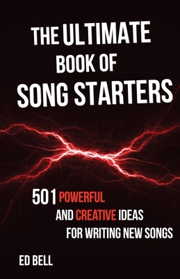 The Ultimate Book of Song Starters: 501 Powerful and Creative Ideas for Writing New Songs - Bell, Ed