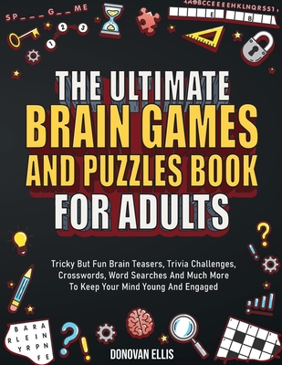 The Ultimate Brain Games And Puzzles Book For Adults: Tricky But Fun Brain Teasers, Trivia Challenges, Crosswords, Word Searches And Much More To Keep Your Mind Young And Engaged - Ellis, Donovan