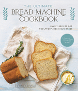 The Ultimate Bread Machine Cookbook: Family Recipes for Foolproof, Delicious Bakes