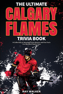 The Ultimate Calgary Flames Trivia Book: A Collection of Amazing Trivia Quizzes and Fun Facts for Die-Hard Flames Fans!