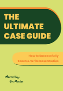 The Ultimate Case Guide: How to Successfully Teach and Write Case Studies