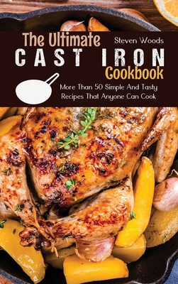 The Ultimate Cast Iron Cookbook: More Than 50 Simple And Tasty Recipes That Anyone Can Cook - Woods, Steven