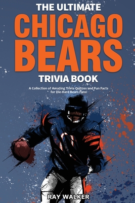 The Ultimate Chicago Bears Trivia Book: A Collection of Amazing Trivia Quizzes and Fun Facts for Die-Hard Bears Fans! - Walker, Ray