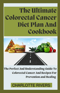 The Ultimate Colorectal Cancer Diet Plan And Cookbook: The Perfect And Understanding Guide To Colorectal Cancer And Recipes For Prevention and Healing