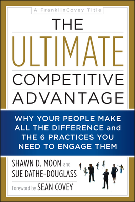 The Ultimate Competitive Advantage: Why Your People Make All the Difference and the 6 Practices You Need to Engage Them - Moon, Shawn D, and Dathe-Douglass, Sue, and Covey, Sean (Foreword by)