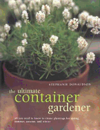 The Ultimate Container Gardener: All You Need to Know to Create Plantings for Spring, Summer, Autumn, and Winter