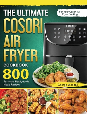 The Ultimate Cosori Air Fryer Cookbook: 800 Tasty and Ready-to-Go Meals Recipes for Your Cosori Air Fryer Cooking - Woodall, George