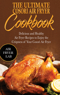 The Ultimate Cosori Air Fryer Cookbook: Delicious and Healthy Air Fryer Recipes to Enjoy the Crispness of Your Cosori Air Fryer