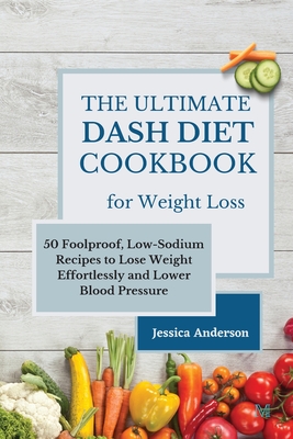 The Ultimate DASH Diet Cookbook for Weight Loss: 50 Foolproof, Low-Sodium Recipes to Lose Weight Effortlessly and Lower Blood Pressure - Anderson, Jessica