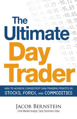 The Ultimate Day Trader: How to Achieve Consistent Day Trading Profits in Stocks, Forex, and Commodities - Bernstein, Jacob