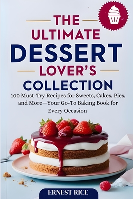 The Ultimate Dessert Lover's Collection: 100 Must-Try Recipes for Sweets, Cakes, Pies, and More-Your Go-To Baking Book for Every Occasion - Rice, Ernest