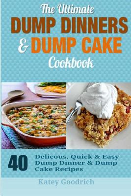 The Ultimate Dump Dinners & Dump Cake Cookbook: 40 Delicious, Quick & Easy Dump Dinner & Dump Cake Recipes - Goodrich, Katey