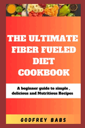 The Ultimate Fiber Fueled Diet Cookbook: A beginner guide to simple, delicious and Nutritious Recipes
