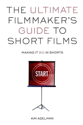 The Ultimate Filmmaker's Guide to Short Films: Making It Big in Shorts - Adelman, Kim