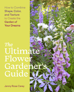The Ultimate Flower Gardener's Guide: How to Combine Shape, Color, and Texture to Create the Garden of Your Dreams