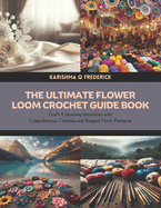 The Ultimate Flower Loom Crochet Guide Book: Craft 8 Stunning Wearables with Comprehensive Tutorials and Elegant Floral Patterns