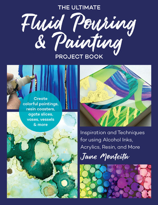 The Ultimate Fluid Pouring & Painting Project Book: Inspiration and Techniques for Using Alcohol Inks, Acrylics, Resin, and More; Create Colorful Paintings, Resin Coasters, Agate Slices, Vases, Vessels & More - Monteith, Jane