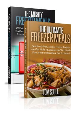 The Ultimate Freezer Meal Cookbook: Freezer Meals Boxset - The Mighty Freezer Meals + Delicious Money Saving Freezer Recipes You Can Make in Advance and Eat Hassle Free Anytime - Soule, Tom