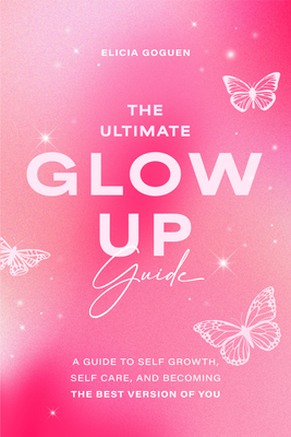 The Ultimate Glow Up Guide: A Guide to Self Growth, Self Care, and Becoming the Best Version of You (Women Empowerment Book, Self-Esteem) - Goguen, Elicia
