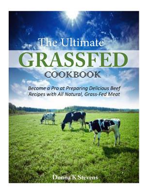 The Ultimate Grassfed Cookbook: Become a Pro at Preparing Delicious Beef Recipes with All Natural, Grass-Fed Meat - Stevens, Donna K