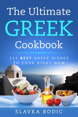 The Ultimate Greek Cookbook: 111 BEST Greek Dishes To Cook Right Now - Bodic, Slavka