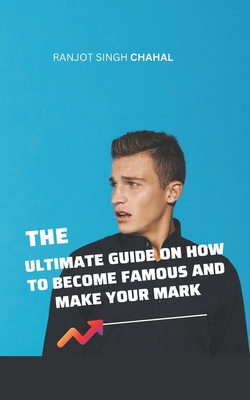 The Ultimate Guide on How to Become Famous and Make Your Mark - Chahal, Ranjot Singh
