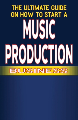 The Ultimate Guide on How to Start a Music Production Business - Fulton, Chick