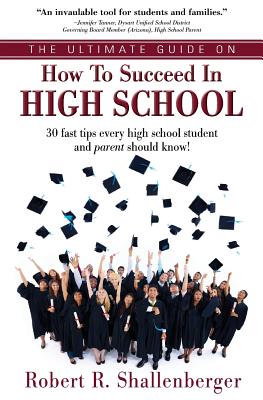 The Ultimate Guide on How to Succeed in High School: 30 Fast Tips Every High School and Their Parents Should Know - Shallenberger, Robert R