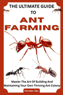 The Ultimate Guide to Ant Farming: Master The Art Of Building And Maintaining Your Own Thriving Ant Colony