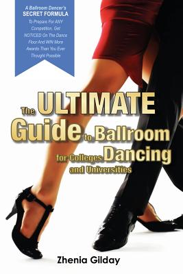 The ULTIMATE Guide To Ballroom Dancing for Colleges and Universities: A Ballroom Dancers SECRET FORMULA To Prepare For ANY Competition, Get NOTICED On The Dance Floor And WIN More Awards Than You Ever Thought Possible - Gilday, Zhenia