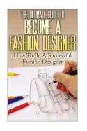 The Ultimate Guide to Become a Fashion Designer: How to Be a Successful Fashion Designer