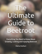 The Ultimate Guide to Beetroot: Everything You Need to Know About Growing, Cooking and Enjoying Beetroot