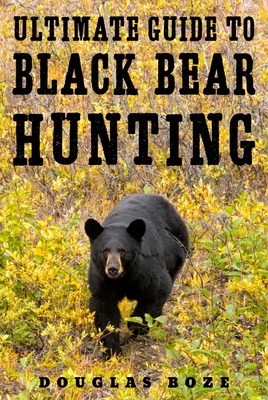The Ultimate Guide to Black Bear Hunting - Boze, Douglas