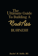 The Ultimate Guide to Building a Bad - Ass Business