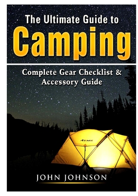 The Ultimate Guide to Camping: Complete Gear Checklist & Accessory Guide - Johnson, John