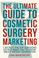 The Ultimate Guide to Cosmetic Surgery Marketing: 7 Secrets the Top Surgeons Do Not Want You to Know about Patient Generation