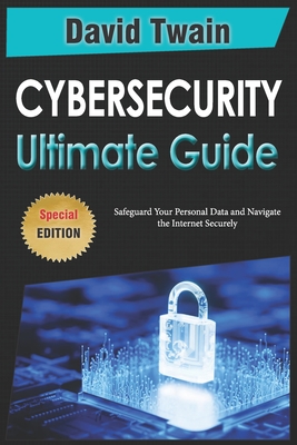 The Ultimate Guide to Cybersecurity: Safeguard Your Personal Data and Navigate the Internet Securely - Twain, David
