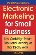 The Ultimate Guide to Electronic Marketing for Small Business: Low-Cost/High Return Tools and Techniques That Really Work