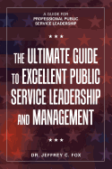 The Ultimate Guide to Excellent Public Service Leadership and Management: A Guide for Professional Public Service Leadership