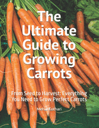 The Ultimate Guide to Growing Carrots: From Seed to Harvest: Everything You Need to Grow Perfect Carrots